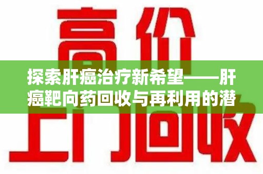 潮州探索肝癌治疗新希望——肝癌靶向药回收与再利用的潜力