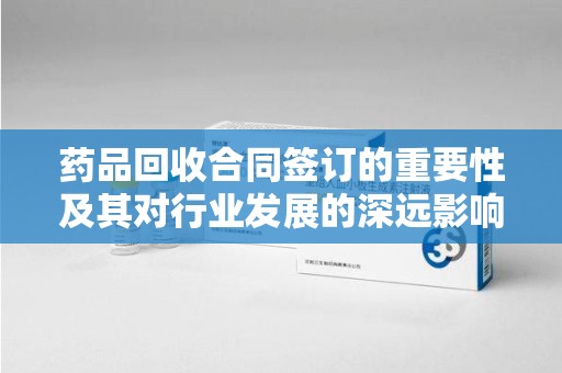 潮州药品回收合同签订的重要性及其对行业发展的深远影响