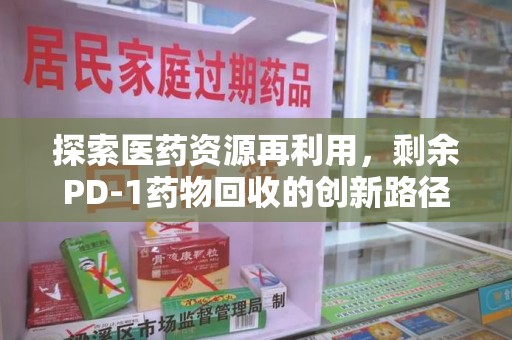 潮州探索医药资源再利用，剩余PD-1药物回收的创新路径与社会价值