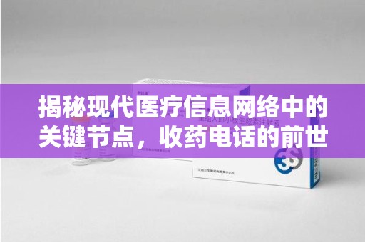 潮州揭秘现代医疗信息网络中的关键节点，收药电话的前世今生
