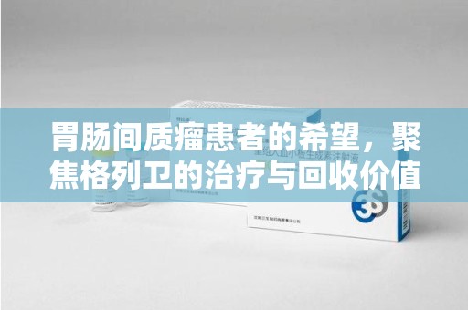 潮州胃肠间质瘤患者的希望，聚焦格列卫的治疗与回收价值