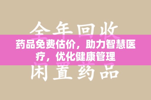 潮州药品免费估价，助力智慧医疗，优化健康管理
