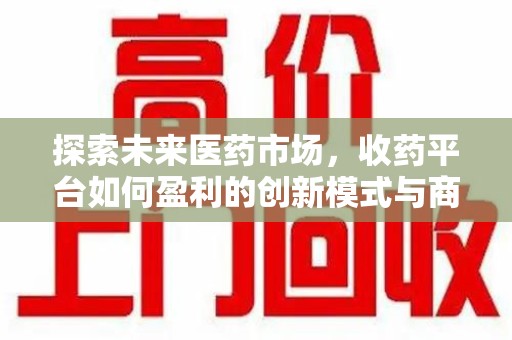 潮州探索未来医药市场，收药平台如何盈利的创新模式与商业前景