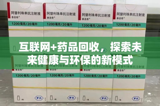 潮州互联网+药品回收，探索未来健康与环保的新模式