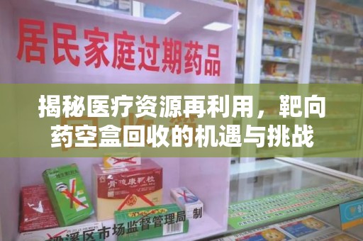 潮州揭秘医疗资源再利用，靶向药空盒回收的机遇与挑战