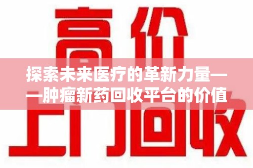 潮州探索未来医疗的革新力量——肿瘤新药回收平台的价值与前景