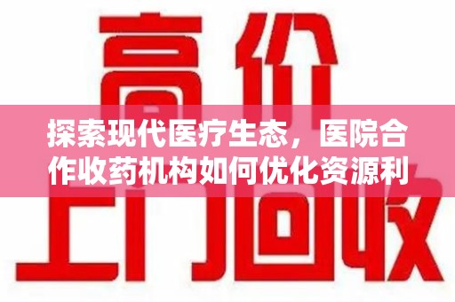 潮州探索现代医疗生态，医院合作收药机构如何优化资源利用