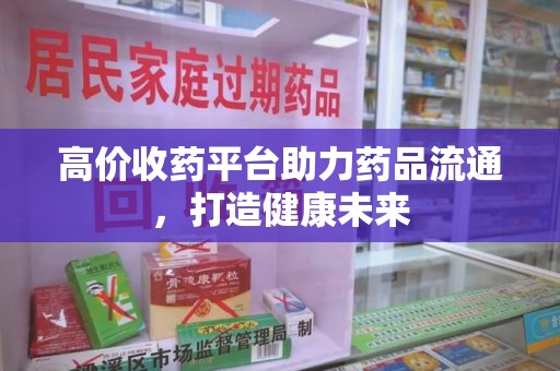 潮州高价收药平台助力药品流通，打造健康未来
