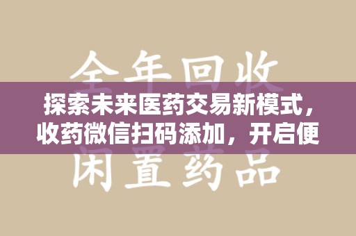 潮州探索未来医药交易新模式，收药微信扫码添加，开启便捷新体验