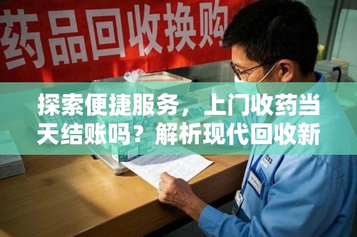 潮州探索便捷服务，上门收药当天结账吗？解析现代回收新模式