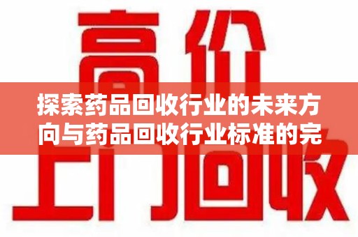 潮州探索药品回收行业的未来方向与药品回收行业标准的完善
