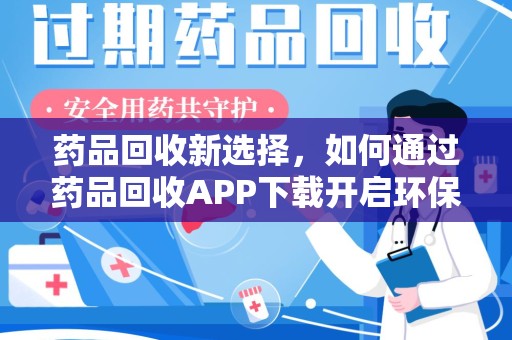 潮州药品回收新选择，如何通过药品回收APP下载开启环保生活