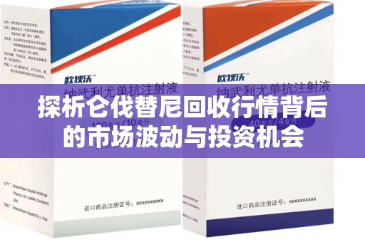潮州探析仑伐替尼回收行情背后的市场波动与投资机会
