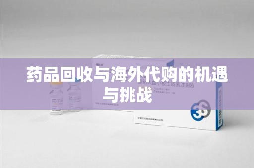潮州药品回收与海外代购的机遇与挑战