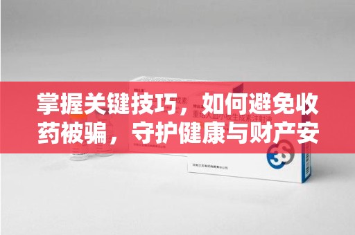 潮州掌握关键技巧，如何避免收药被骗，守护健康与财产安全