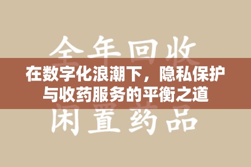潮州在数字化浪潮下，隐私保护与收药服务的平衡之道