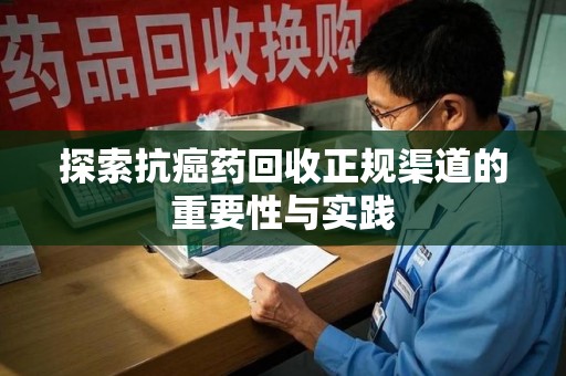潮州探索抗癌药回收正规渠道的重要性与实践