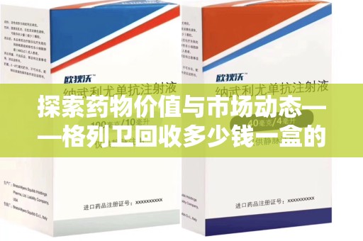 潮州探索药物价值与市场动态——格列卫回收多少钱一盒的全面解析