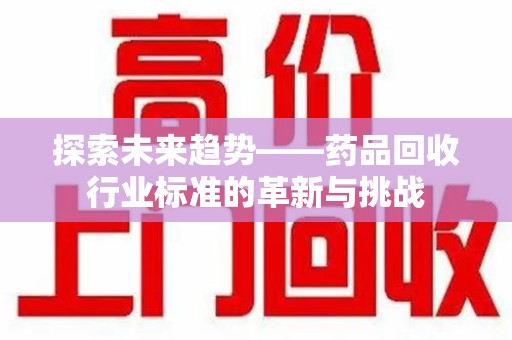 潮州探索未来趋势——药品回收行业标准的革新与挑战