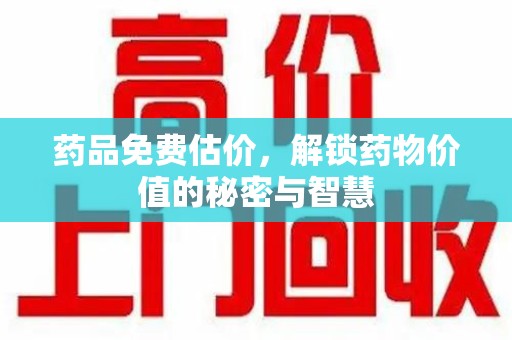 潮州药品免费估价，解锁药物价值的秘密与智慧