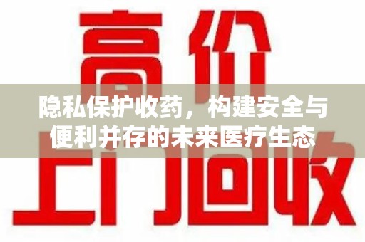 潮州隐私保护收药，构建安全与便利并存的未来医疗生态