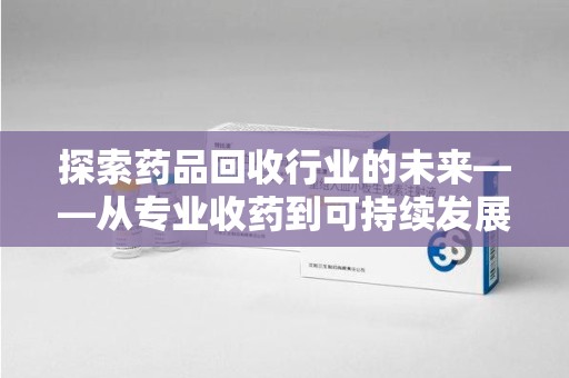 潮州探索药品回收行业的未来——从专业收药到可持续发展