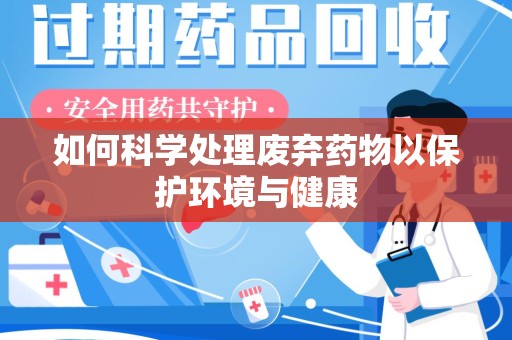 潮州如何科学处理废弃药物以保护环境与健康
