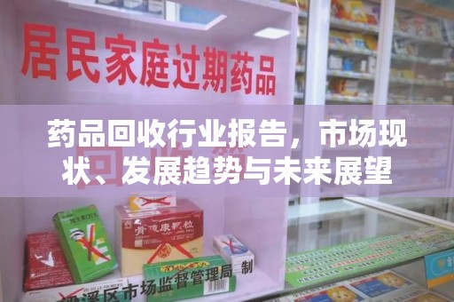 潮州药品回收行业报告，市场现状、发展趋势与未来展望