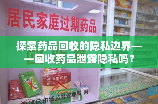潮州探索药品回收的隐私边界——回收药品泄露隐私吗？