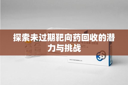 潮州探索未过期靶向药回收的潜力与挑战