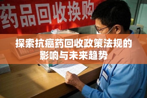 潮州探索抗癌药回收政策法规的影响与未来趋势