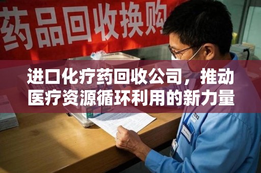 潮州进口化疗药回收公司，推动医疗资源循环利用的新力量