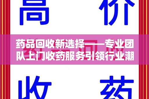 潮州药品回收新选择——专业团队上门收药服务引领行业潮流