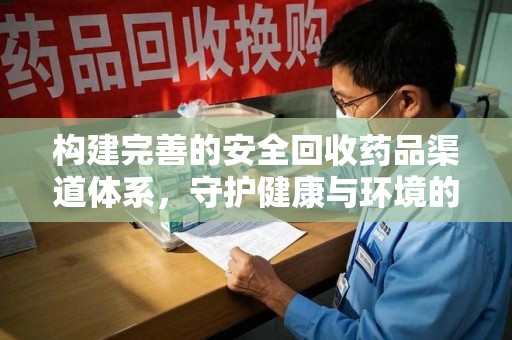潮州构建完善的安全回收药品渠道体系，守护健康与环境的未来