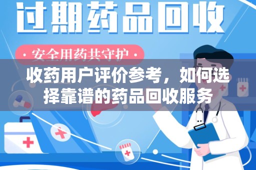 潮州收药用户评价参考，如何选择靠谱的药品回收服务