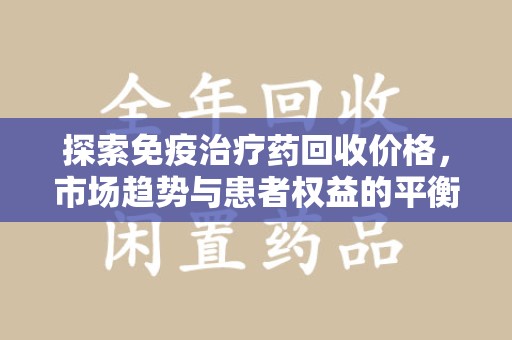 潮州探索免疫治疗药回收价格，市场趋势与患者权益的平衡