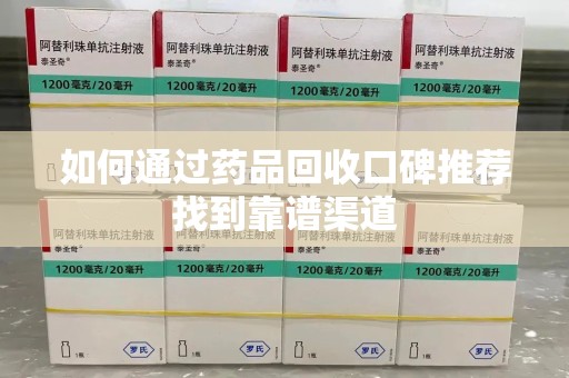 潮州如何通过药品回收口碑推荐找到靠谱渠道