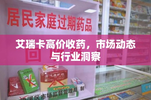 潮州艾瑞卡高价收药，市场动态与行业洞察