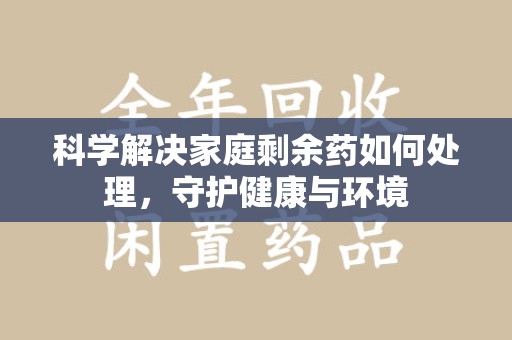潮州科学解决家庭剩余药如何处理，守护健康与环境