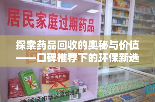 潮州探索药品回收的奥秘与价值——口碑推荐下的环保新选择