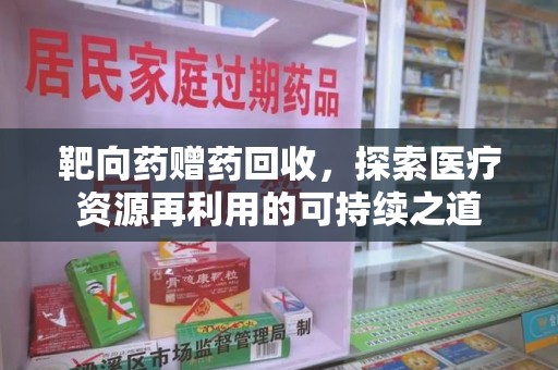 潮州靶向药赠药回收，探索医疗资源再利用的可持续之道