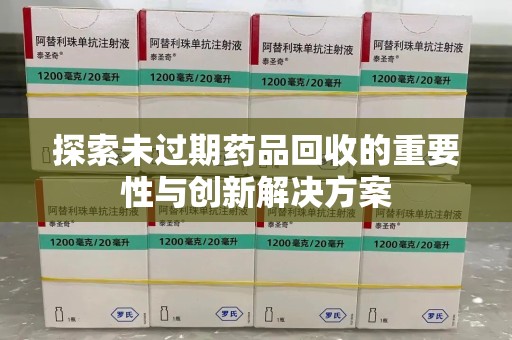 潮州探索未过期药品回收的重要性与创新解决方案