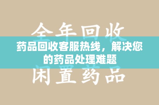 潮州药品回收客服热线，解决您的药品处理难题