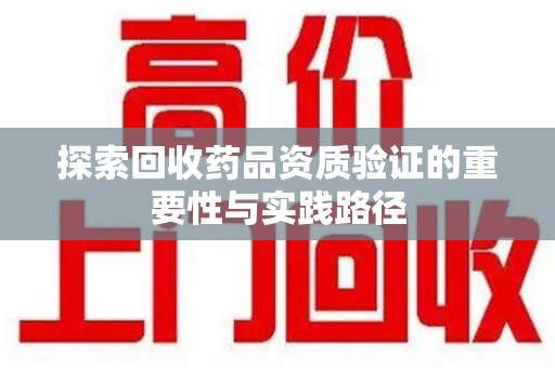 潮州探索回收药品资质验证的重要性与实践路径