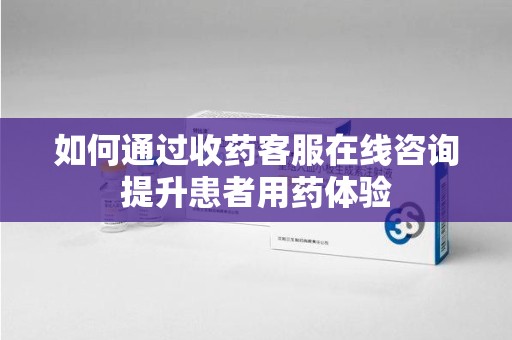 潮州如何通过收药客服在线咨询提升患者用药体验