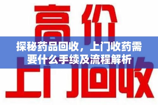 潮州探秘药品回收，上门收药需要什么手续及流程解析