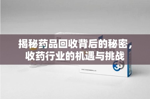 潮州揭秘药品回收背后的秘密，收药行业的机遇与挑战