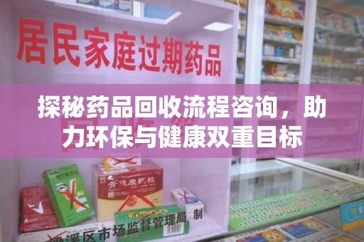 潮州探秘药品回收流程咨询，助力环保与健康双重目标