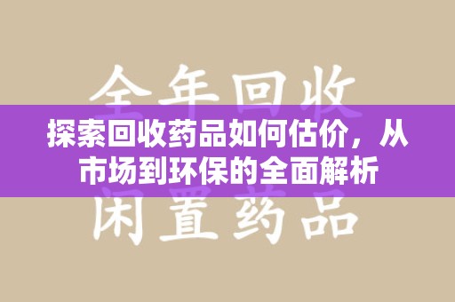 潮州探索回收药品如何估价，从市场到环保的全面解析