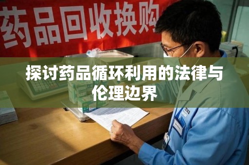 潮州探讨药品循环利用的法律与伦理边界